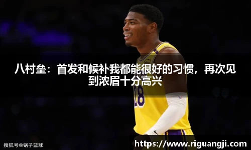 八村垒：首发和候补我都能很好的习惯，再次见到浓眉十分高兴